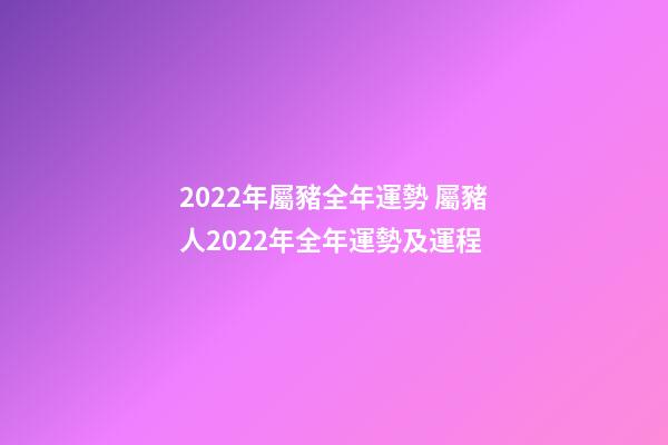 2022年屬豬全年運勢 屬豬人2022年全年運勢及運程
